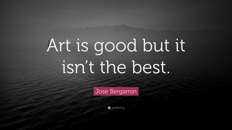 Jose Bergamin Quote: “Art is good but it isn’t the best.”