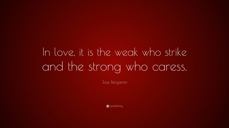 Jose Bergamin Quote: “In love, it is the weak who strike and the strong who caress.”