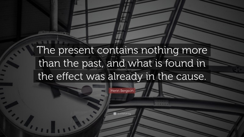 Henri Bergson Quote: “The present contains nothing more than the past, and what is found in the effect was already in the cause.”