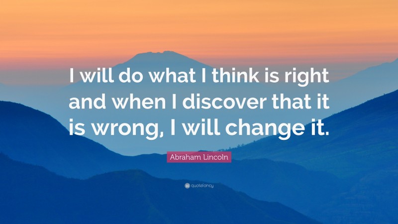 Abraham Lincoln Quote: “I will do what I think is right and when I discover that it is wrong, I will change it.”