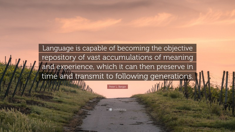 Peter L. Berger Quote: “Language is capable of becoming the objective repository of vast accumulations of meaning and experience, which it can then preserve in time and transmit to following generations.”