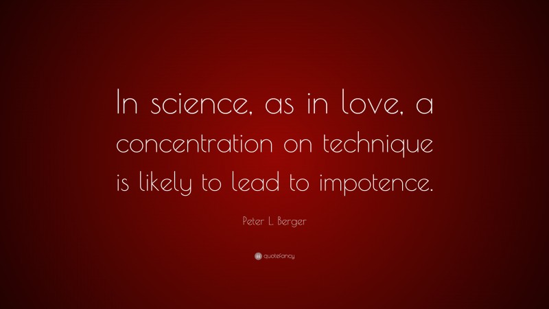 Peter L. Berger Quote: “In science, as in love, a concentration on technique is likely to lead to impotence.”