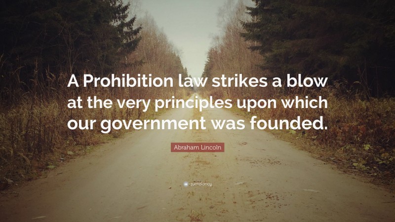 Abraham Lincoln Quote: “A Prohibition law strikes a blow at the very principles upon which our government was founded.”