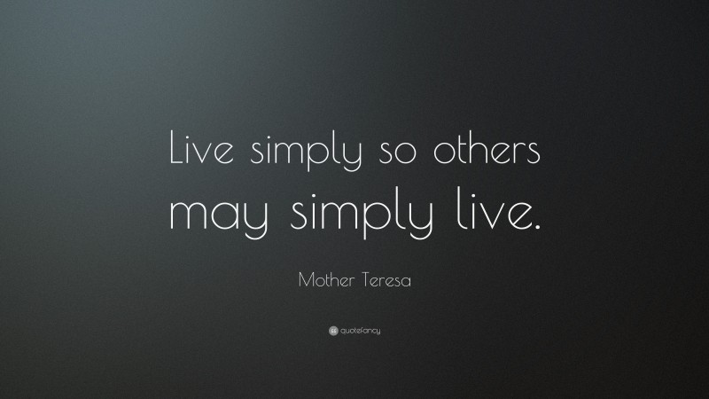 Mother Teresa Quote: “Live simply so others may simply live.”