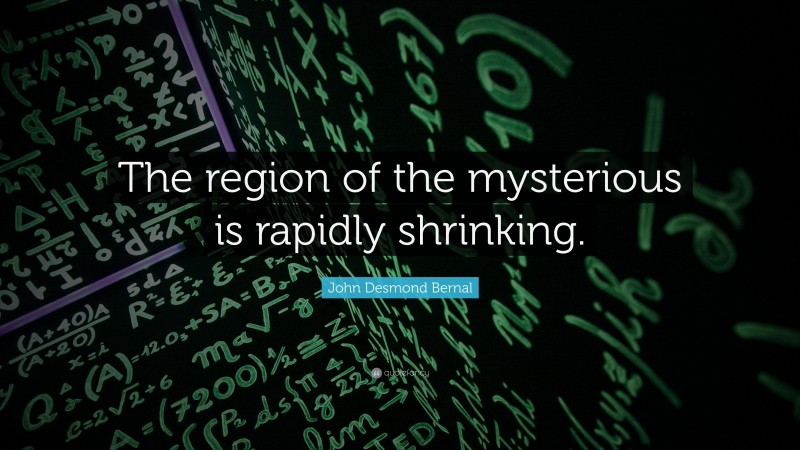 John Desmond Bernal Quote: “The region of the mysterious is rapidly shrinking.”