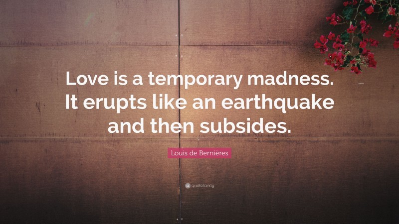 Louis de Bernières Quote: “Love is a temporary madness. It erupts like an earthquake and then subsides.”