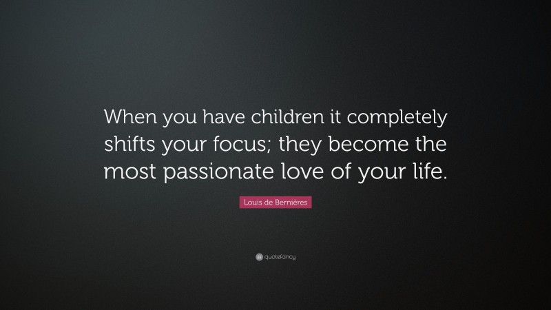 Louis de Bernières Quote: “When you have children it completely shifts your focus; they become the most passionate love of your life.”