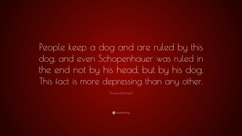 Thomas Bernhard Quote: “People keep a dog and are ruled by this dog, and even Schopenhauer was ruled in the end not by his head, but by his dog. This fact is more depressing than any other.”