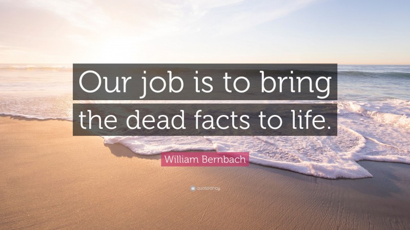 William Bernbach Quote: “Our job is to bring the dead facts to life.”