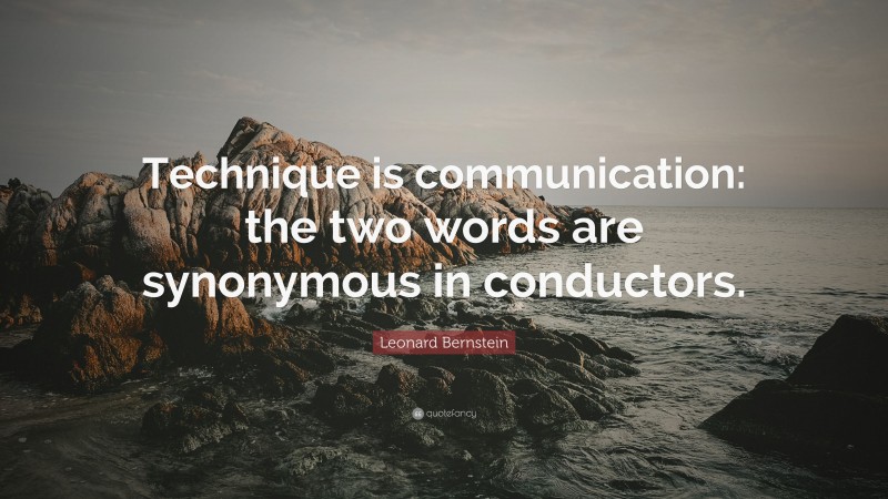Leonard Bernstein Quote: “Technique is communication: the two words are synonymous in conductors.”