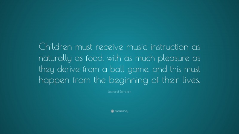 Leonard Bernstein Quote: “Children must receive music instruction as naturally as food, with as much pleasure as they derive from a ball game, and this must happen from the beginning of their lives.”
