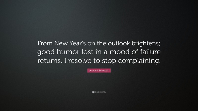 Leonard Bernstein Quote: “From New Year’s on the outlook brightens; good humor lost in a mood of failure returns. I resolve to stop complaining.”