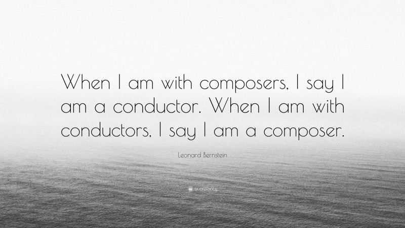 Leonard Bernstein Quote: “When I am with composers, I say I am a conductor. When I am with conductors, I say I am a composer.”