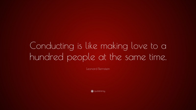 Leonard Bernstein Quote: “Conducting is like making love to a hundred people at the same time.”