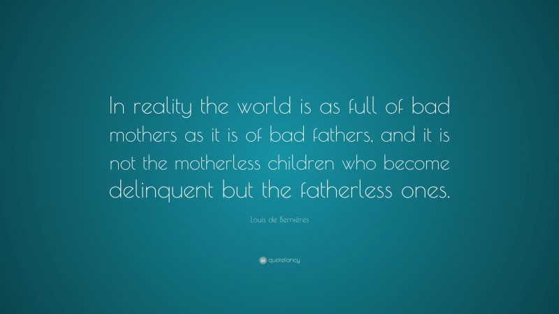 Louis de Bernières Quote: “In reality the world is as full of bad mothers as it is of bad fathers, and it is not the motherless children who become delinquent but the fatherless ones.”
