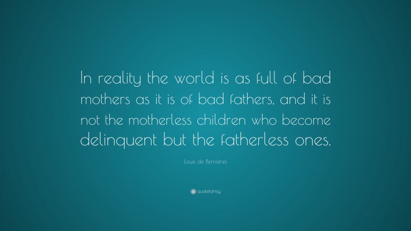 Louis de Bernières Quote: “In reality the world is as full of bad mothers as it is of bad fathers, and it is not the motherless children who become delinquent but the fatherless ones.”