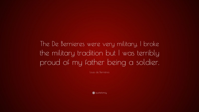 Louis de Bernières Quote: “The De Bernieres were very military. I broke the military tradition but I was terribly proud of my father being a soldier.”