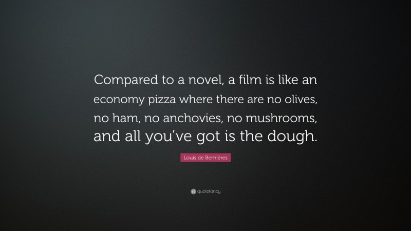 Louis de Bernières Quote: “Compared to a novel, a film is like an economy pizza where there are no olives, no ham, no anchovies, no mushrooms, and all you’ve got is the dough.”