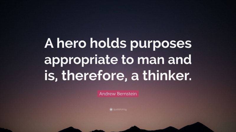 Andrew Bernstein Quote: “A hero holds purposes appropriate to man and is, therefore, a thinker.”