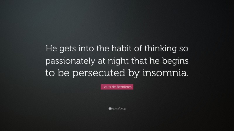Louis de Bernières Quote: “He gets into the habit of thinking so passionately at night that he begins to be persecuted by insomnia.”