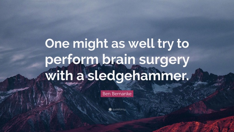 Ben Bernanke Quote: “One might as well try to perform brain surgery with a sledgehammer.”