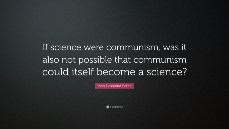 John Desmond Bernal Quote: “If science were communism, was it also not possible that communism could itself become a science?”