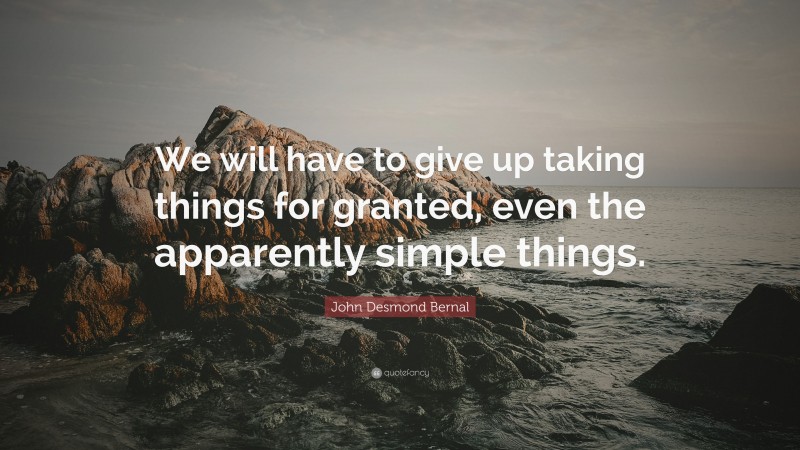 John Desmond Bernal Quote: “We will have to give up taking things for granted, even the apparently simple things.”