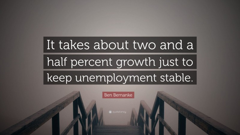Ben Bernanke Quote: “It takes about two and a half percent growth just to keep unemployment stable.”