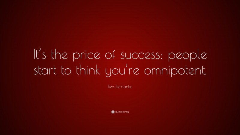 Ben Bernanke Quote: “It’s the price of success: people start to think you’re omnipotent.”