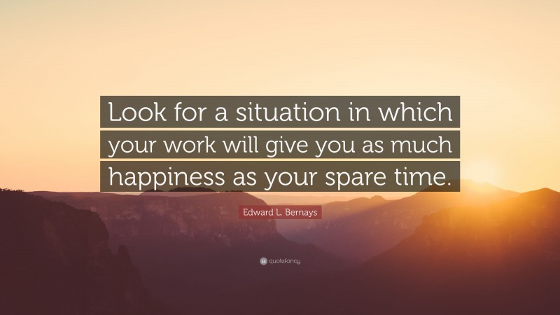 Edward L. Bernays Quote: “Look for a situation in which your work will give you as much happiness as your spare time.”