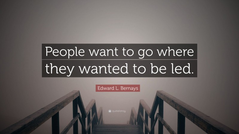 Edward L. Bernays Quote: “People want to go where they wanted to be led.”
