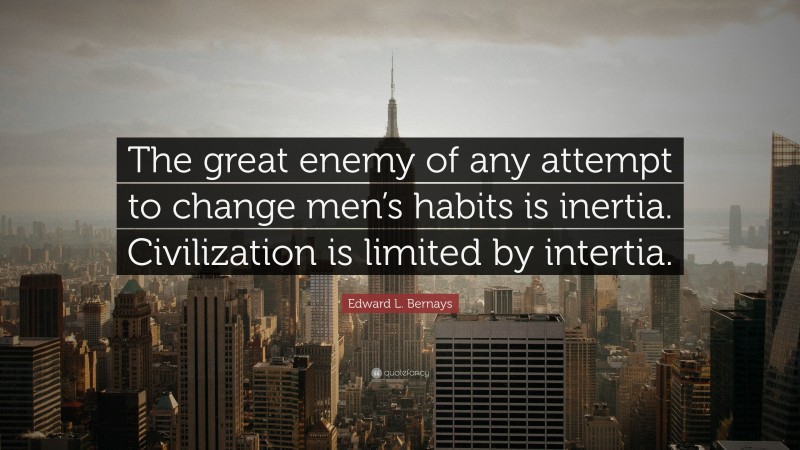 Edward L. Bernays Quote: “The great enemy of any attempt to change men’s habits is inertia. Civilization is limited by intertia.”