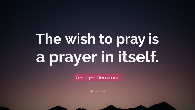 Georges Bernanos Quote: “The wish to pray is a prayer in itself.”