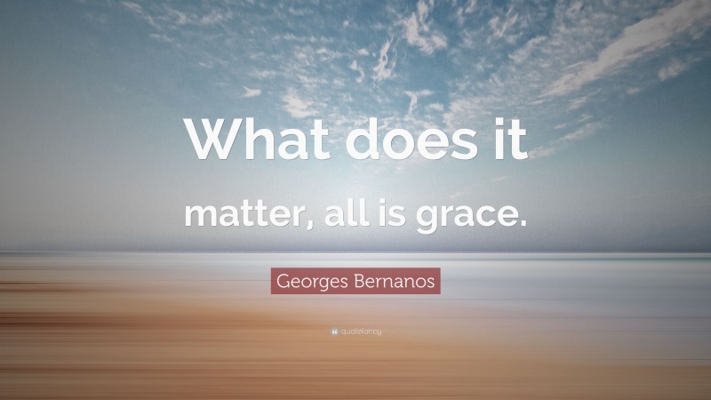 Georges Bernanos Quote: “What does it matter, all is grace.”