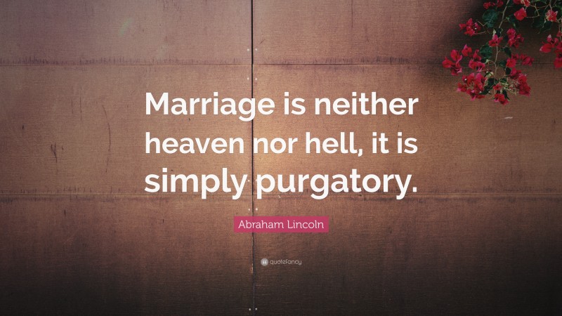 Abraham Lincoln Quote: “Marriage is neither heaven nor hell, it is simply purgatory.”