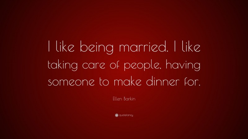 Ellen Barkin Quote: “I like being married. I like taking care of people, having someone to make dinner for.”