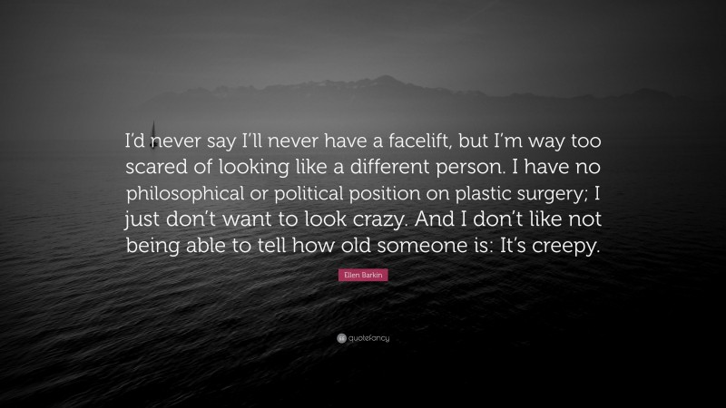 Ellen Barkin Quote: “I’d never say I’ll never have a facelift, but I’m way too scared of looking like a different person. I have no philosophical or political position on plastic surgery; I just don’t want to look crazy. And I don’t like not being able to tell how old someone is: It’s creepy.”