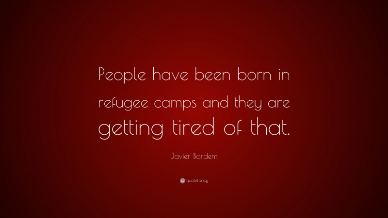 Javier Bardem Quote: “People have been born in refugee camps and they are getting tired of that.”