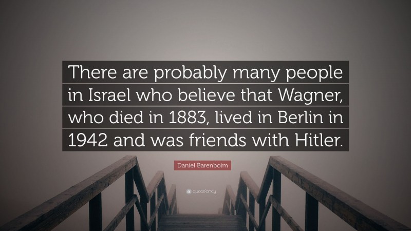Daniel Barenboim Quote: “There are probably many people in Israel who believe that Wagner, who died in 1883, lived in Berlin in 1942 and was friends with Hitler.”