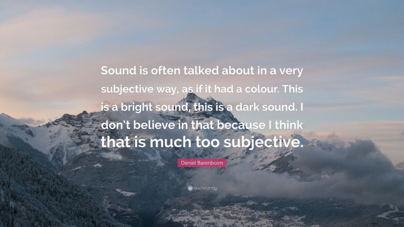Daniel Barenboim Quote: “Sound is often talked about in a very subjective way, as if it had a colour. This is a bright sound, this is a dark sound. I don’t believe in that because I think that is much too subjective.”
