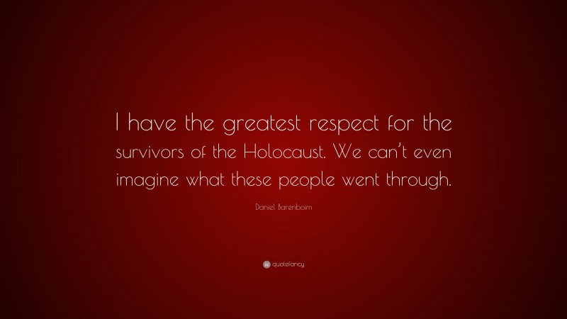 Daniel Barenboim Quote: “I have the greatest respect for the survivors of the Holocaust. We can’t even imagine what these people went through.”