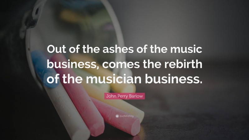 John Perry Barlow Quote: “Out of the ashes of the music business, comes the rebirth of the musician business.”