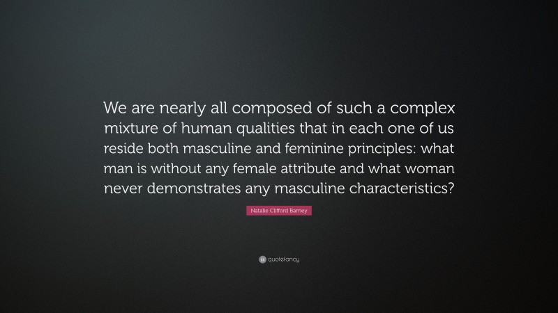 Natalie Clifford Barney Quote: “We are nearly all composed of such a complex mixture of human qualities that in each one of us reside both masculine and feminine principles: what man is without any female attribute and what woman never demonstrates any masculine characteristics?”