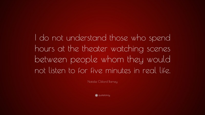 Natalie Clifford Barney Quote: “I do not understand those who spend hours at the theater watching scenes between people whom they would not listen to for five minutes in real life.”