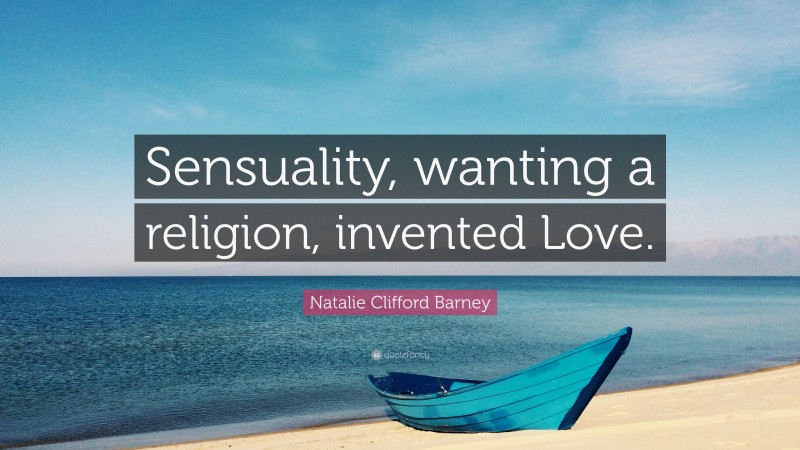 Natalie Clifford Barney Quote: “Sensuality, wanting a religion, invented Love.”
