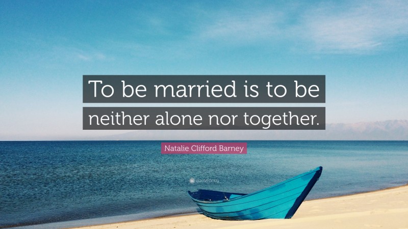 Natalie Clifford Barney Quote: “To be married is to be neither alone nor together.”