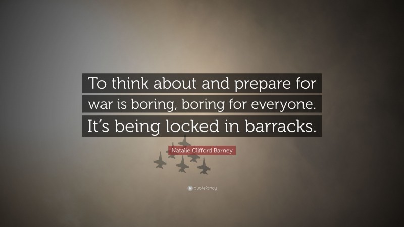 Natalie Clifford Barney Quote: “To think about and prepare for war is boring, boring for everyone. It’s being locked in barracks.”