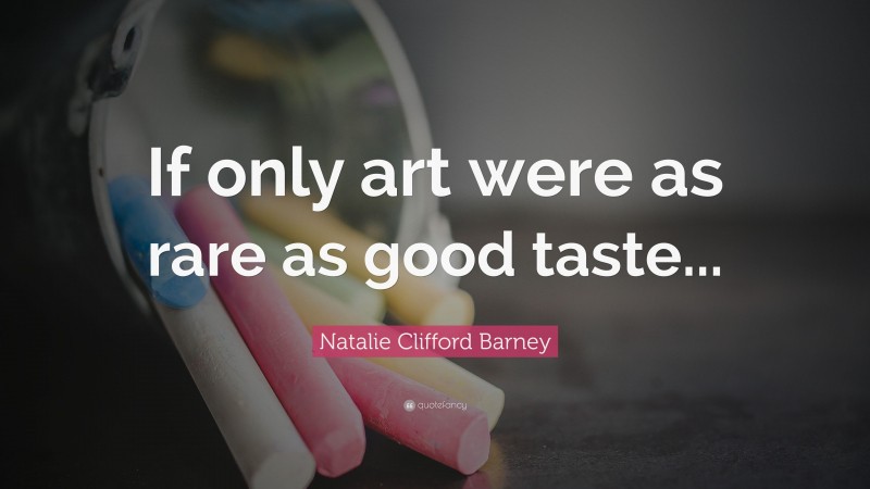 Natalie Clifford Barney Quote: “If only art were as rare as good taste...”