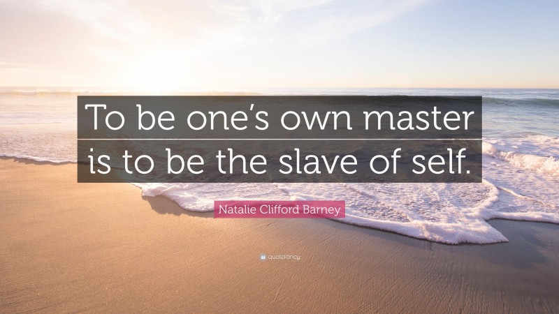 Natalie Clifford Barney Quote: “To be one’s own master is to be the slave of self.”