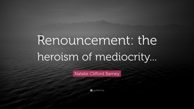 Natalie Clifford Barney Quote: “Renouncement: the heroism of mediocrity...”